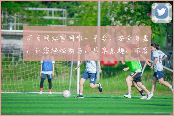 买马网站官网唯一平台，安全可靠，让您轻松购马，尽享乐趣，不容错过