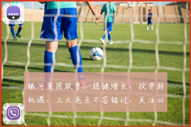 银河集团股票：稳健增长，投资新机遇，三大亮点不容错过，关注必涨