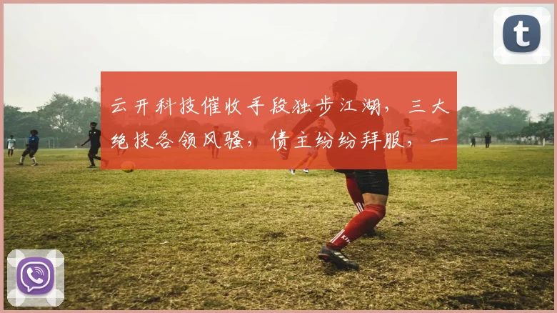 云开科技催收手段独步江湖，三大绝技各领风骚，债主纷纷拜服，一招制胜