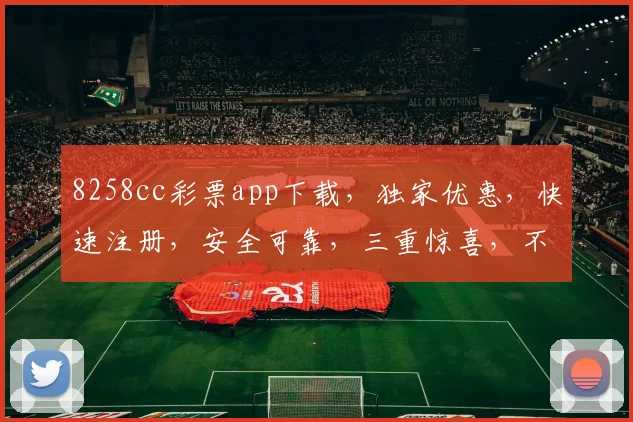 8258cc彩票app下载，独家优惠，快速注册，安全可靠，三重惊喜，不容错过