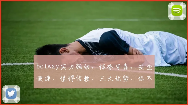 betway实力强劲，信誉可靠，安全便捷，值得信赖，三大优势，你不可错过