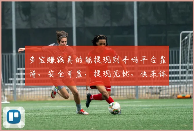 多宝赚钱真的能提现到手吗平台靠谱，安全可靠，提现无忧，快来体验