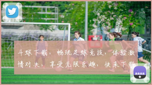 斗球下载，畅玩足球竞技，体验激情对决，享受无限乐趣，快来下载吧