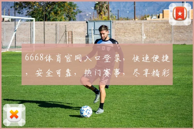 6668体育官网入口登录，快速便捷，安全可靠，热门赛事，尽享精彩，三重保障，必看攻略，不容错过