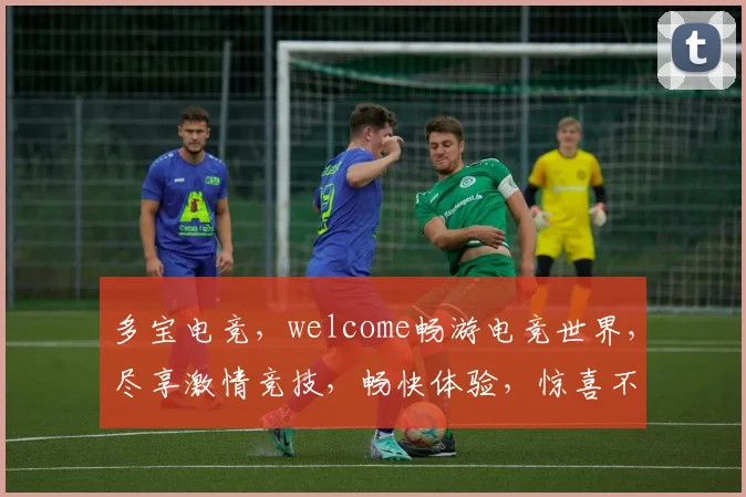 多宝电竞，welcome畅游电竞世界，尽享激情竞技，畅快体验，惊喜不断，三重福利等你来
