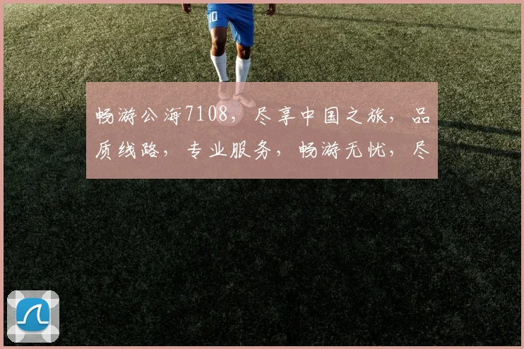 畅游公海7108，尽享中国之旅，品质线路，专业服务，畅游无忧，尽在体验