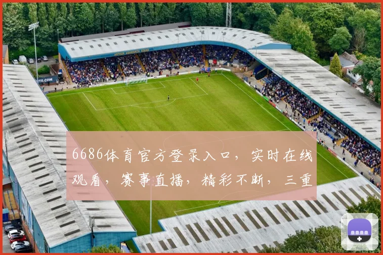 6686体育官方登录入口，实时在线观看，赛事直播，精彩不断，三重福利，不容错过，一键直达