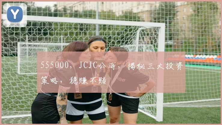 555000，JCJC公海，揭秘三大投资策略，稳赚不赔