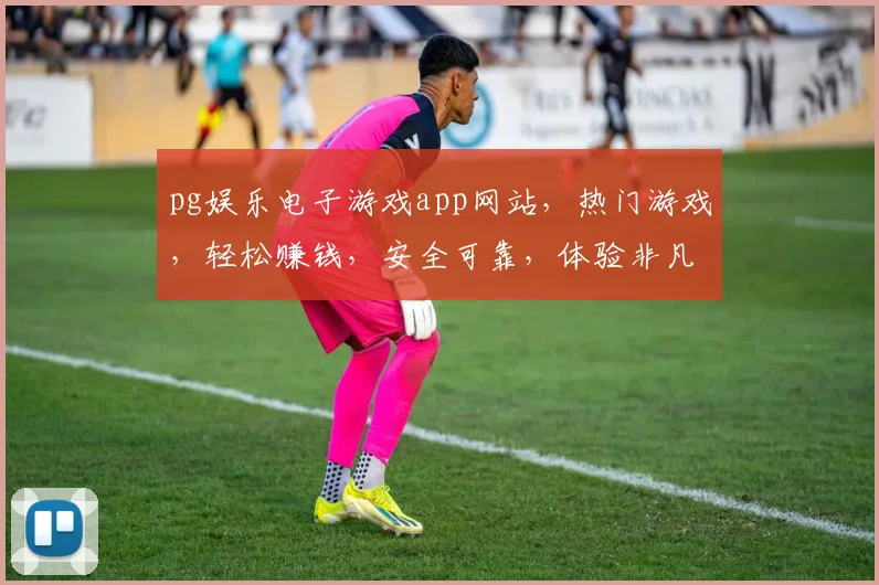 pg娱乐电子游戏app网站，热门游戏，轻松赚钱，安全可靠，体验非凡，三重惊喜，不容错过