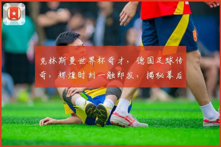 克林斯曼世界杯奇才，德国足球传奇，辉煌时刻一触即发，揭秘幕后故事