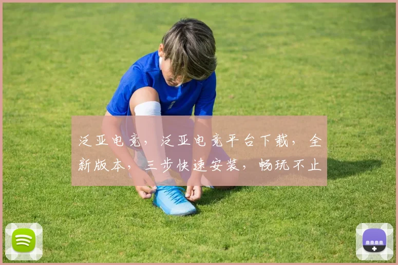 泛亚电竞，泛亚电竞平台下载，全新版本，三步快速安装，畅玩不止