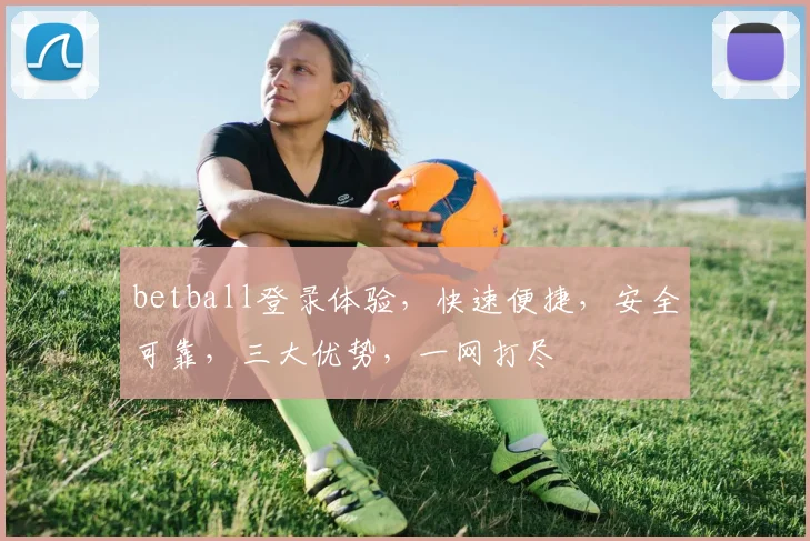 betball登录体验，快速便捷，安全可靠，三大优势，一网打尽