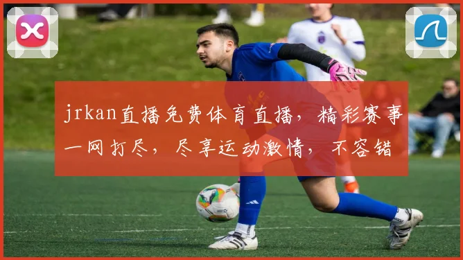 jrkan直播免费体育直播，精彩赛事一网打尽，尽享运动激情，不容错过，三大平台同步，精彩不断