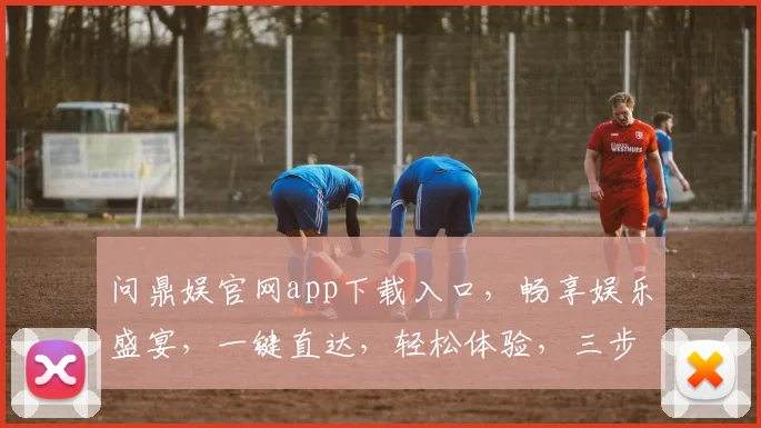 问鼎娱官网app下载入口，畅享娱乐盛宴，一键直达，轻松体验，三步即可拥有